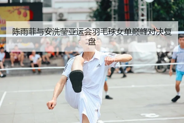 陈雨菲与安洗莹亚运会羽毛球女单巅峰对决复盘（188sports）